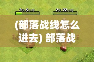 (部落战线怎么进去) 部落战线********Clash Quest********《探索部落战线：锋芒毕露，解锁策略之道》——开启您的Clash Quest征服之旅，策略思维充分发挥！