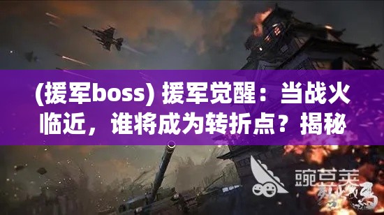 (援军boss) 援军觉醒：当战火临近，谁将成为转折点？揭秘关键时刻的英雄崛起