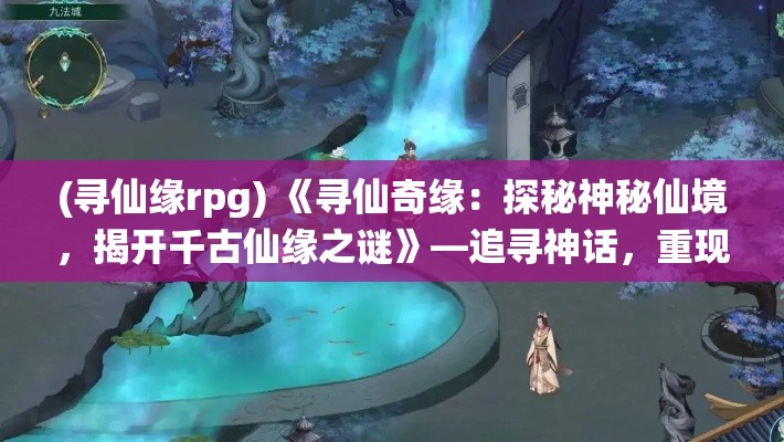 (寻仙缘rpg) 《寻仙奇缘：探秘神秘仙境，揭开千古仙缘之谜》—追寻神话，重现古籍中描绘的绝世仙境！