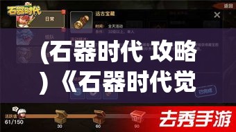 (石器时代 攻略) 《石器时代觉醒探秘》：揭开远古文明之谜，看史前科技如何改变人类族群的进程！