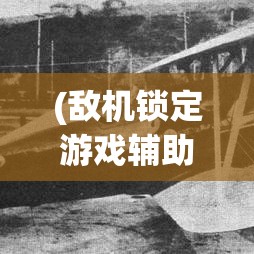 (敌机锁定游戏辅助软件) 敌机锁定技术：现代战争中关键要点，提升防御与打击能力的有效手段