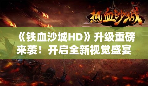 《铁血沙城HD》升级重磅来袭！开启全新视觉盛宴，重铸经典传奇！立即体验不一样的战斗魅力！