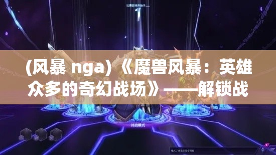 (风暴 nga) 《魔兽风暴：英雄众多的奇幻战场》——解锁战斗新纪元，领略策略与实力的极致展现。