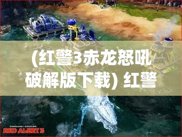 (红警3赤龙怒吼破解版下载) 红警3赤龙怒吼：如何操控最强帝国武力，揭秘关键战术与操作技巧