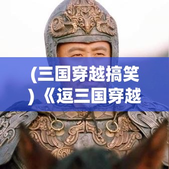 (三国穿越搞笑) 《逗三国穿越记：以诙谐之笔，探索历史奥秘！》 —— 跟随主角一同体验古代智谋与现代智慧的碰撞。