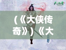 (《大侠传奇》) 《大侠传奇：义气千秋，探究江湖恩怨与侠之道》——揭秘历代英雄豪杰背后的动人故事与深刻哲理。