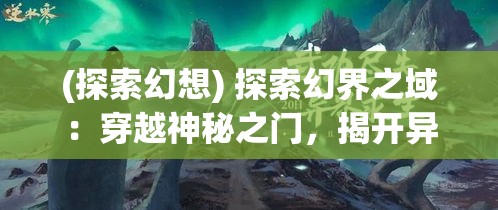 (探索幻想) 探索幻界之域：穿越神秘之门，揭开异世界的奥秘与冒险之旅