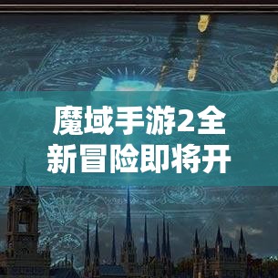 魔域手游2全新冒险即将开启！各位勇士准备好，探索未知领域，解锁隐藏剧情