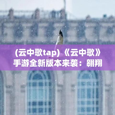 (云中歌tap) 《云中歌》手游全新版本来袭：翱翔天际，体验穿越古今的绝美江湖情缘！