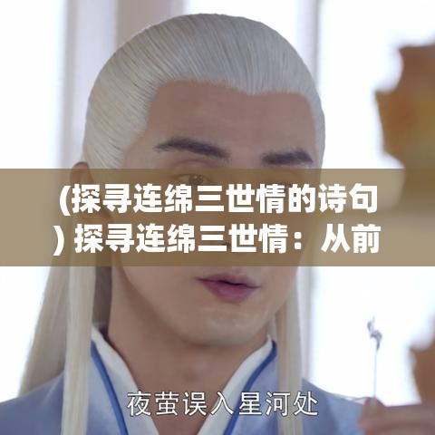 (探寻连绵三世情的诗句) 探寻连绵三世情：从前世痴缘到今生情深——回顾与展望未来的爱恋之旅