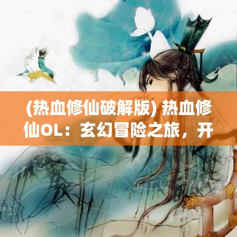 (热血修仙破解版) 热血修仙OL：玄幻冒险之旅，开启你的仙界传说 — 探索未知，挑战极限！