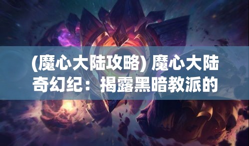 (魔心大陆攻略) 魔心大陆奇幻纪：揭露黑暗教派的秘密，勇者巫灵儿的决战之旅