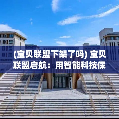 (宝贝联盟下架了吗) 宝贝联盟启航：用智能科技保护孩子，探索成长新篇章！围绕亲子互动，共筑美好未来。