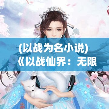 (以战为名小说) 《以战仙界：无限元宝》揭秘！如何快速增强实力，战力飙升，掌控仙界秘籍！