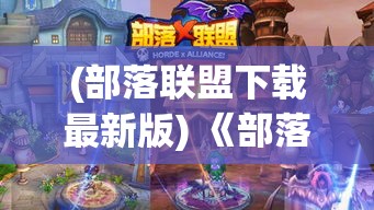 (部落联盟下载最新版) 《部落x联盟：从对抗到合作，如何打破界限实现共赢》——探索敌对势力如何化敌为友的成功策略。