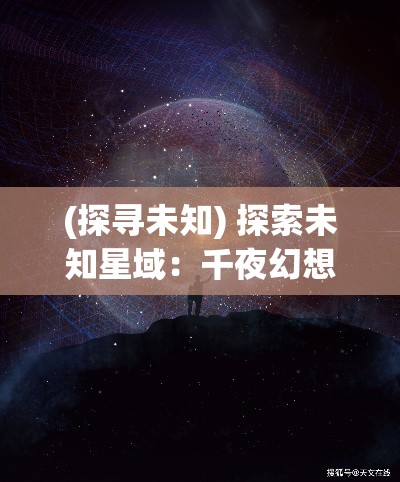 (探寻未知) 探索未知星域：千夜幻想下的星际之旅与科技边界的新发现