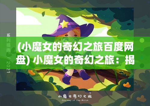 (小魔女的奇幻之旅百度网盘) 小魔女的奇幻之旅：揭秘她如何用指尖魔法拯救森林里的奇幻世界