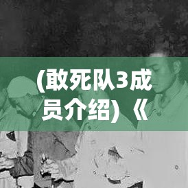 (敢死队3成员介绍) 《敢死队3》全员集结再出发：硝烟背后的兄弟情谊与无畏牺牲！