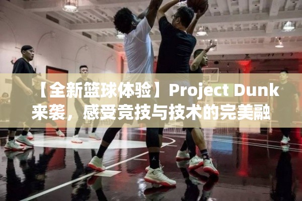 【全新篮球体验】Project Dunk来袭，感受竞技与技术的完美融合，打造你的篮球梦！